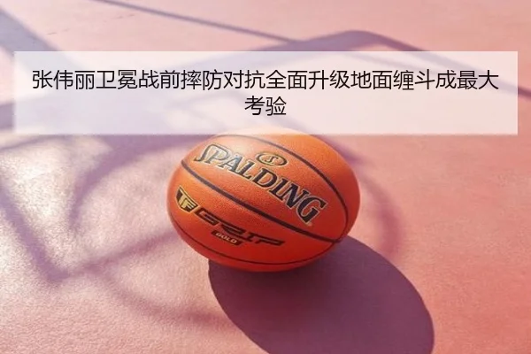 张伟丽卫冕战前摔防对抗全面升级地面缠斗成最大考验