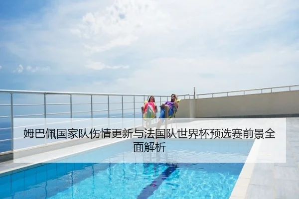 姆巴佩国家队伤情更新与法国队世界杯预选赛前景全面解析