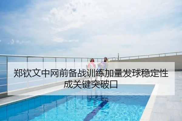 郑钦文中网前备战训练加量发球稳定性成关键突破口