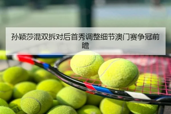 孙颖莎混双拆对后首秀调整细节澳门赛争冠前瞻