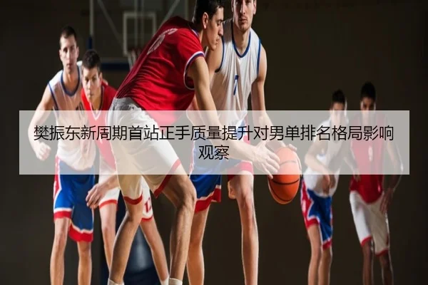 樊振东新周期首站正手质量提升对男单排名格局影响观察